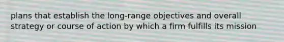 plans that establish the long-range objectives and overall strategy or course of action by which a firm fulfills its mission