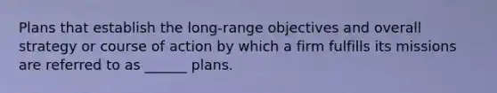 Plans that establish the long-range objectives and overall strategy or course of action by which a firm fulfills its missions are referred to as ______ plans.