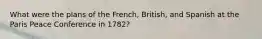 What were the plans of the French, British, and Spanish at the Paris Peace Conference in 1782?