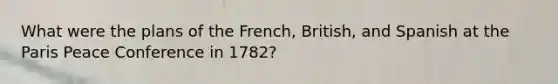 What were the plans of the French, British, and Spanish at the Paris Peace Conference in 1782?