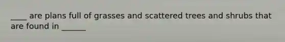____ are plans full of grasses and scattered trees and shrubs that are found in ______
