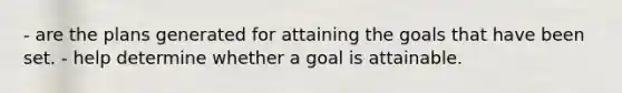 - are the plans generated for attaining the goals that have been set. - help determine whether a goal is attainable.