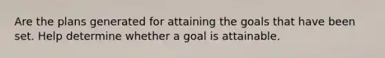 Are the plans generated for attaining the goals that have been set. Help determine whether a goal is attainable.