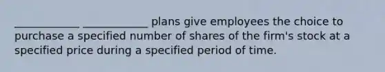 ____________ ____________ plans give employees the choice to purchase a specified number of shares of the firm's stock at a specified price during a specified period of time.