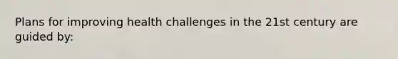 Plans for improving health challenges in the 21st century are guided by: