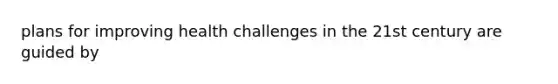 plans for improving health challenges in the 21st century are guided by