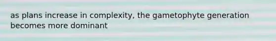 as plans increase in complexity, the gametophyte generation becomes more dominant