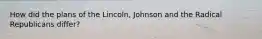How did the plans of the Lincoln, Johnson and the Radical Republicans differ?