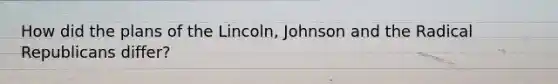 How did the plans of the Lincoln, Johnson and the Radical Republicans differ?