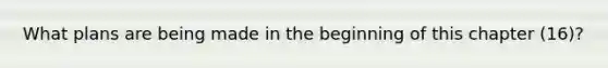 What plans are being made in the beginning of this chapter (16)?