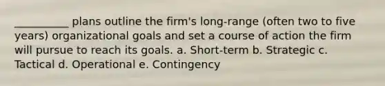 __________ plans outline the firm's long-range (often two to five years) organizational goals and set a course of action the firm will pursue to reach its goals. a. Short-term b. Strategic c. Tactical d. Operational e. Contingency