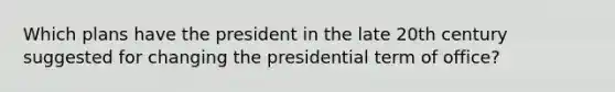 Which plans have the president in the late 20th century suggested for changing the presidential term of office?