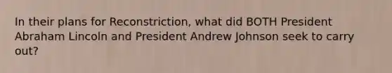 In their plans for Reconstriction, what did BOTH President Abraham Lincoln and President Andrew Johnson seek to carry out?