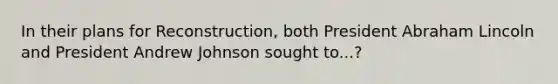 In their plans for Reconstruction, both President Abraham Lincoln and President Andrew Johnson sought to...?