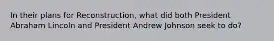 In their plans for Reconstruction, what did both President Abraham Lincoln and President Andrew Johnson seek to do?