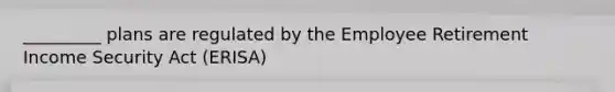 _________ plans are regulated by the Employee Retirement Income Security Act (ERISA)