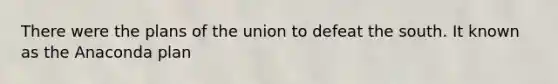 There were the plans of the union to defeat the south. It known as the Anaconda plan