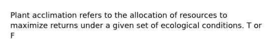 Plant acclimation refers to the allocation of resources to maximize returns under a given set of ecological conditions. T or F