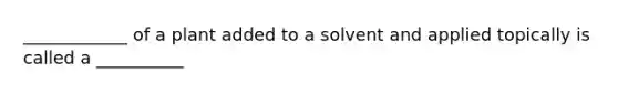 ____________ of a plant added to a solvent and applied topically is called a __________