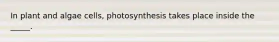 In plant and algae cells, photosynthesis takes place inside the _____.