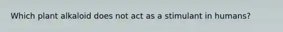 Which plant alkaloid does not act as a stimulant in humans?