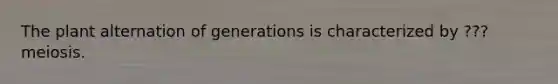 The plant alternation of generations is characterized by ??? meiosis.