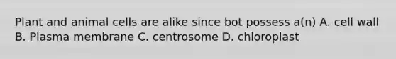 Plant and animal cells are alike since bot possess a(n) A. cell wall B. Plasma membrane C. centrosome D. chloroplast