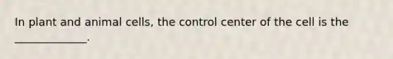 In plant and animal cells, the control center of the cell is the _____________.