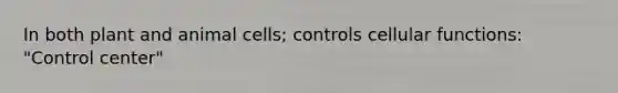 In both plant and animal cells; controls cellular functions: "Control center"