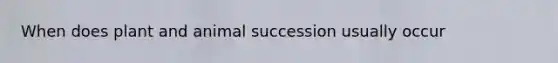 When does plant and animal succession usually occur