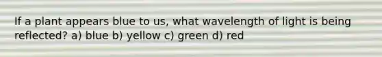 If a plant appears blue to us, what wavelength of light is being reflected? a) blue b) yellow c) green d) red