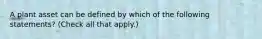 A plant asset can be defined by which of the following statements? (Check all that apply.)