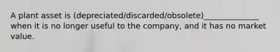 A plant asset is (depreciated/discarded/obsolete)______________ when it is no longer useful to the company, and it has no market value.