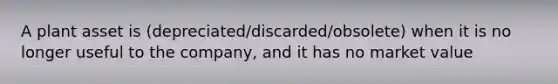 A plant asset is (depreciated/discarded/obsolete) when it is no longer useful to the company, and it has no market value