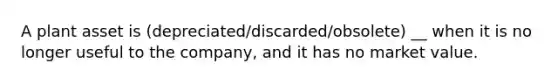 A plant asset is (depreciated/discarded/obsolete) __ when it is no longer useful to the company, and it has no market value.