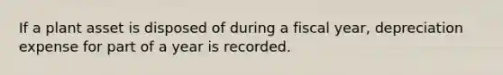 If a plant asset is disposed of during a fiscal year, depreciation expense for part of a year is recorded.