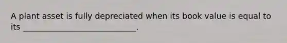 A plant asset is fully depreciated when its book value is equal to its ____________________________.