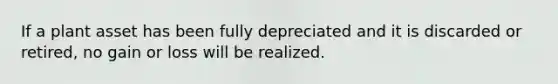 If a plant asset has been fully depreciated and it is discarded or retired, no gain or loss will be realized.