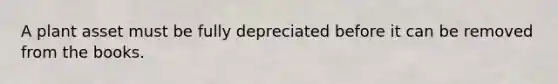 A plant asset must be fully depreciated before it can be removed from the books.