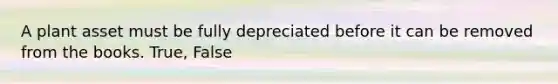 A plant asset must be fully depreciated before it can be removed from the books. True, False