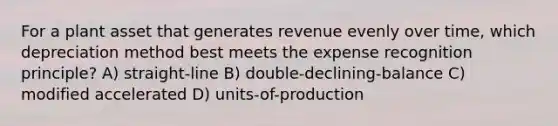 For a plant asset that generates revenue evenly over time, which depreciation method best meets the expense recognition principle? A) straight-line B) double-declining-balance C) modified accelerated D) units-of-production