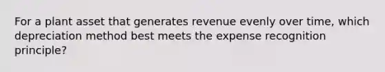 For a plant asset that generates revenue evenly over​ time, which depreciation method best meets the expense recognition​ principle?