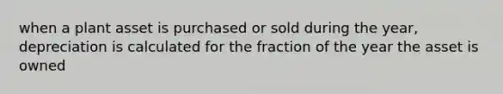 when a plant asset is purchased or sold during the year, depreciation is calculated for the fraction of the year the asset is owned