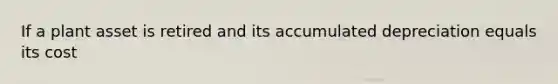 If a plant asset is retired and its accumulated depreciation equals its cost