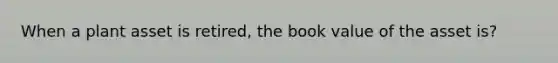 When a plant asset is retired, the book value of the asset is?