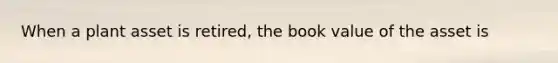 When a plant asset is retired, the book value of the asset is