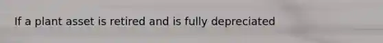 If a plant asset is retired and is fully depreciated