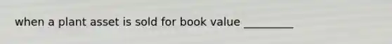 when a plant asset is sold for book value _________