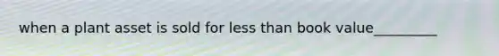 when a plant asset is sold for less than book value_________