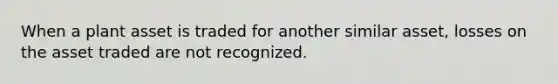 When a plant asset is traded for another similar asset, losses on the asset traded are not recognized.